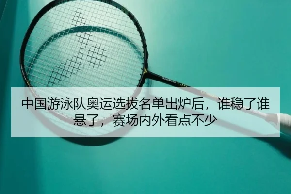 中国游泳队奥运选拔名单出炉后，谁稳了谁悬了，赛场内外看点不少