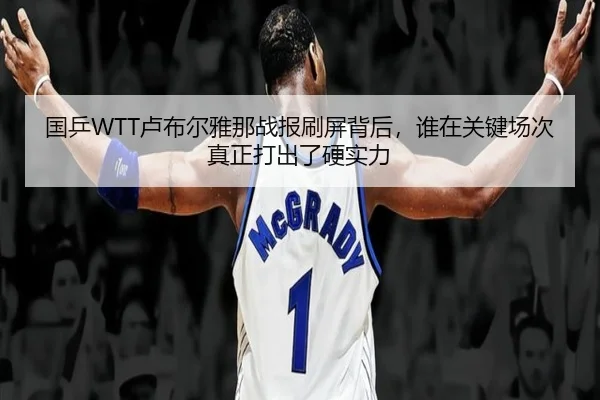 国乒WTT卢布尔雅那战报刷屏背后，谁在关键场次真正打出了硬实力